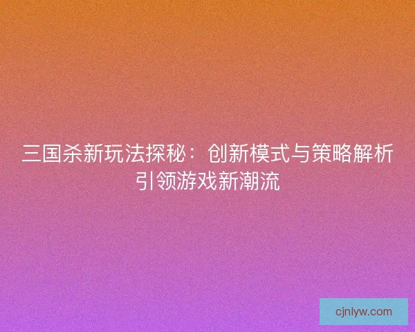 三国杀新玩法探秘：创新模式与策略解析引领游戏新潮流