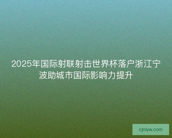2025年国际射联射击世界杯落户浙江宁波助城市国际影响力提升