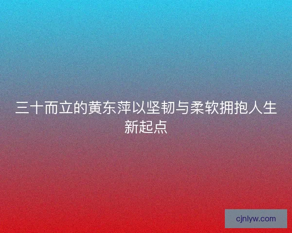 三十而立的黄东萍以坚韧与柔软拥抱人生新起点