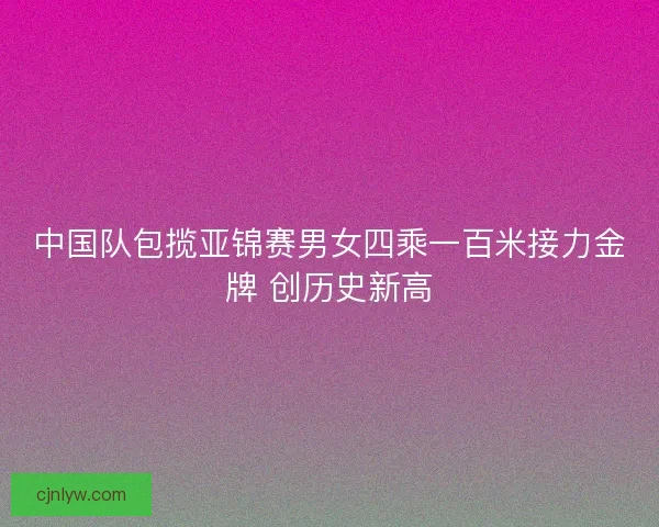 中国队包揽亚锦赛男女四乘一百米接力金牌 创历史新高