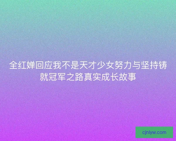全红婵回应我不是天才少女努力与坚持铸就冠军之路真实成长故事