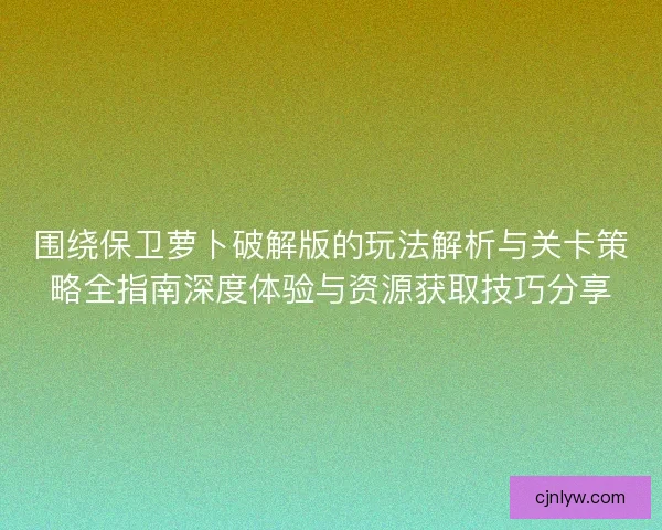 围绕保卫萝卜破解版的玩法解析与关卡策略全指南深度体验与资源获取技巧分享