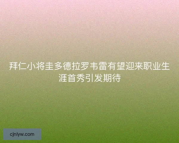 拜仁小将圭多德拉罗韦雷有望迎来职业生涯首秀引发期待