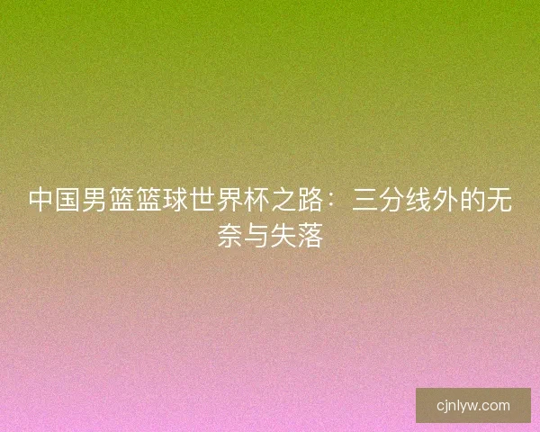 中国男篮篮球世界杯之路：三分线外的无奈与失落
