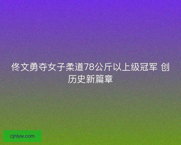 佟文勇夺女子柔道78公斤以上级冠军 创历史新篇章