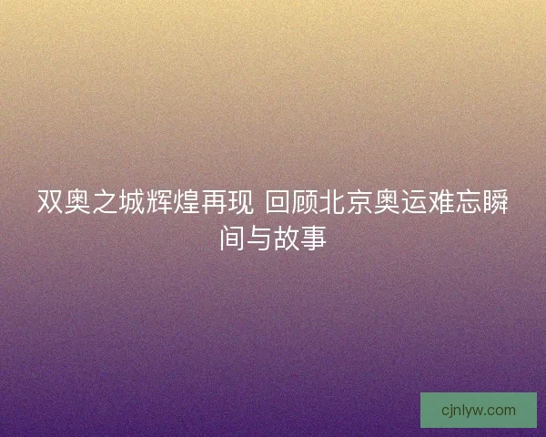 双奥之城辉煌再现 回顾北京奥运难忘瞬间与故事