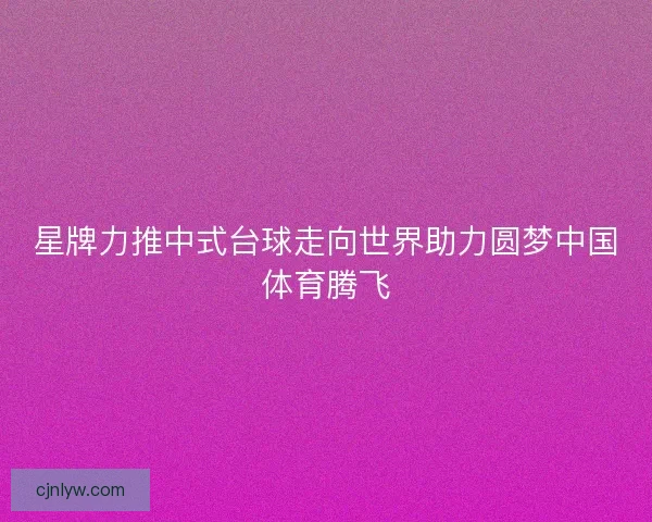 星牌力推中式台球走向世界助力圆梦中国体育腾飞