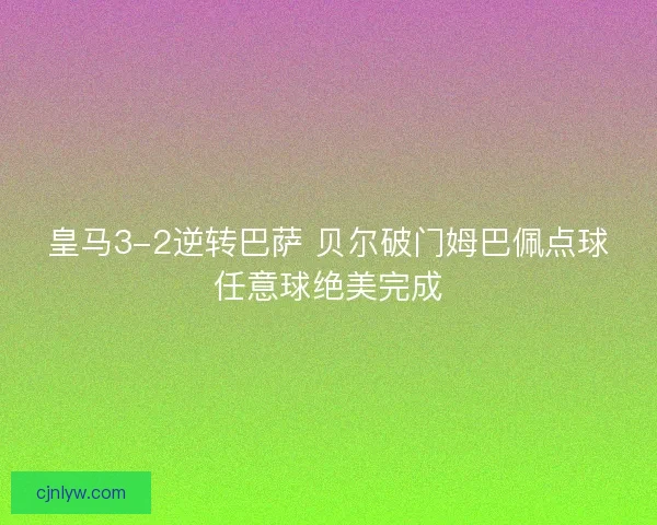 皇马3-2逆转巴萨 贝尔破门姆巴佩点球任意球绝美完成