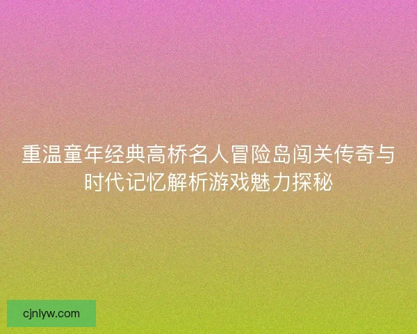 重温童年经典高桥名人冒险岛闯关传奇与时代记忆解析游戏魅力探秘