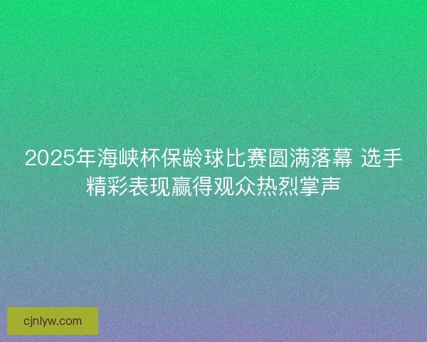 2025年海峡杯保龄球比赛圆满落幕 选手精彩表现赢得观众热烈掌声