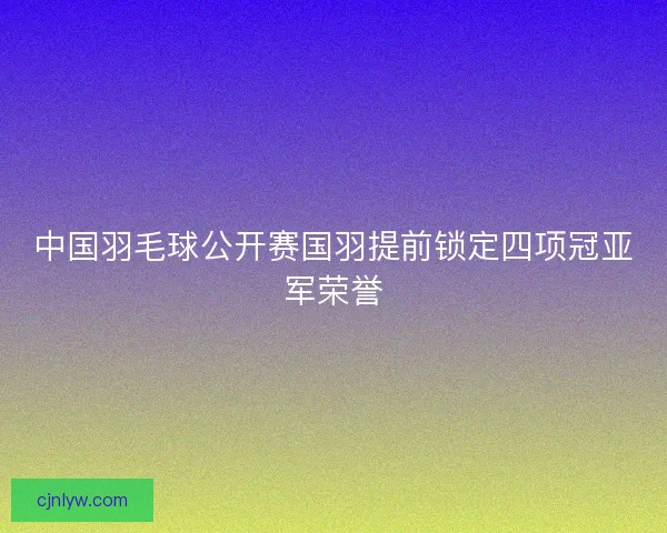 中国羽毛球公开赛国羽提前锁定四项冠亚军荣誉