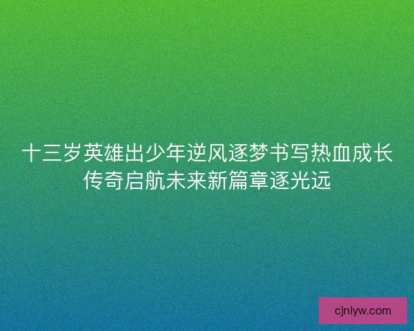 十三岁英雄出少年逆风逐梦书写热血成长传奇启航未来新篇章逐光远