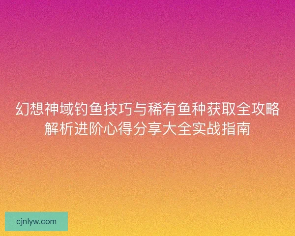 幻想神域钓鱼技巧与稀有鱼种获取全攻略解析进阶心得分享大全实战指南