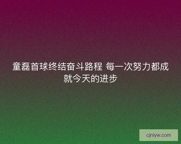 童磊首球终结奋斗路程 每一次努力都成就今天的进步