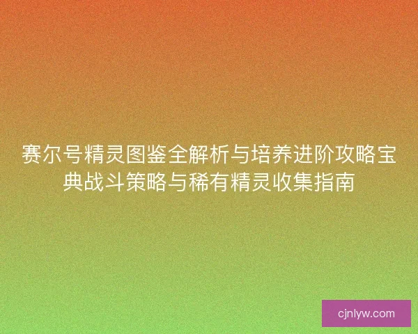 赛尔号精灵图鉴全解析与培养进阶攻略宝典战斗策略与稀有精灵收集指南