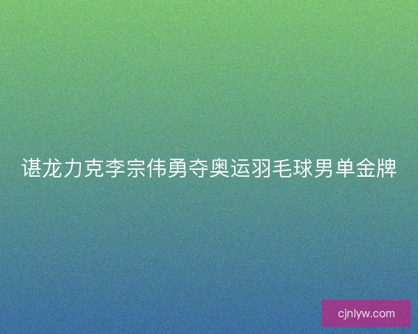 谌龙力克李宗伟勇夺奥运羽毛球男单金牌