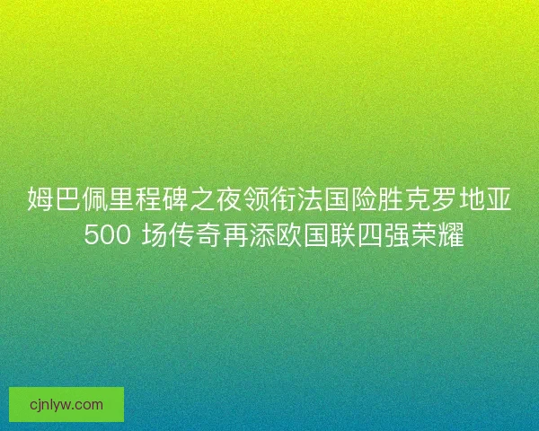 姆巴佩里程碑之夜领衔法国险胜克罗地亚 500 场传奇再添欧国联四强荣耀