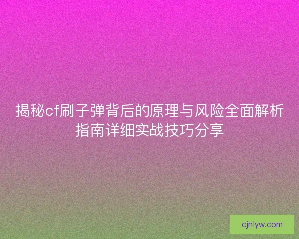 揭秘cf刷子弹背后的原理与风险全面解析指南详细实战技巧分享