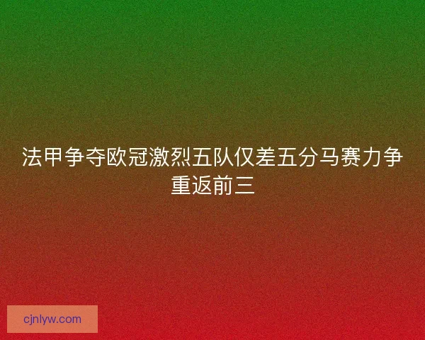 法甲争夺欧冠激烈五队仅差五分马赛力争重返前三