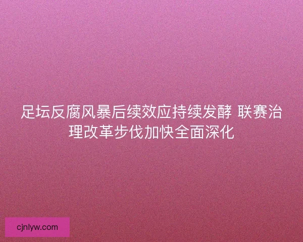 足坛反腐风暴后续效应持续发酵 联赛治理改革步伐加快全面深化