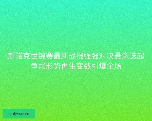 斯诺克世锦赛最新战报强强对决悬念迭起争冠形势再生变数引爆全场