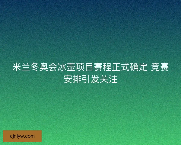 米兰冬奥会冰壶项目赛程正式确定 竞赛安排引发关注