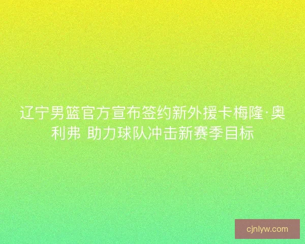 辽宁男篮官方宣布签约新外援卡梅隆·奥利弗 助力球队冲击新赛季目标