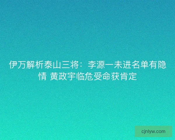 伊万解析泰山三将：李源一未进名单有隐情 黄政宇临危受命获肯定