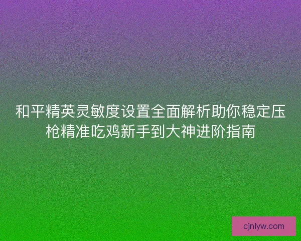 和平精英灵敏度设置全面解析助你稳定压枪精准吃鸡新手到大神进阶指南