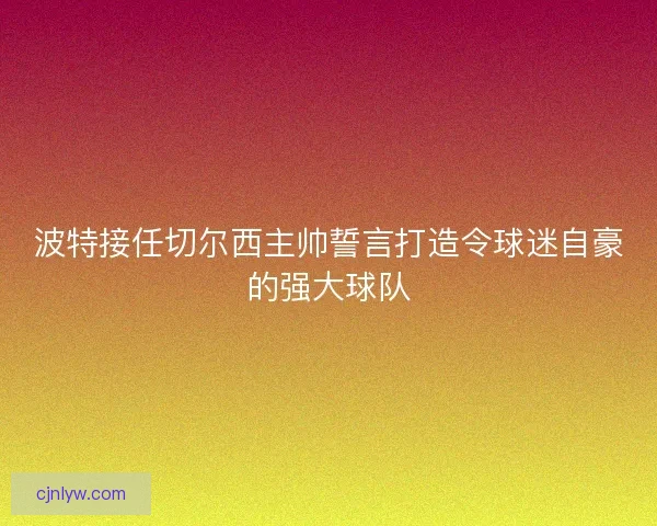 波特接任切尔西主帅誓言打造令球迷自豪的强大球队