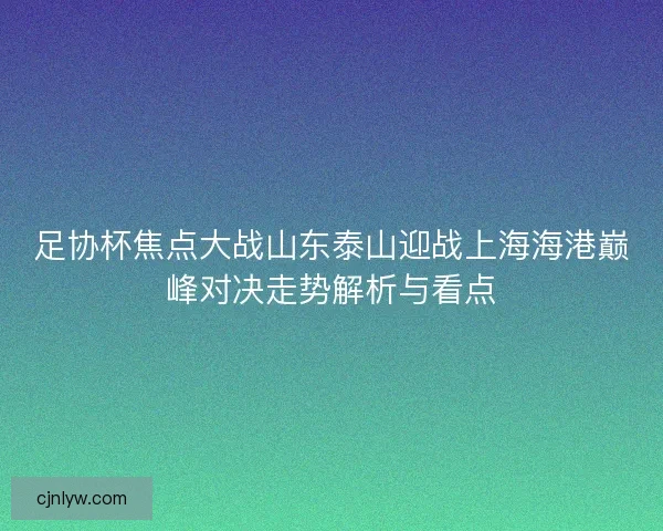 足协杯焦点大战山东泰山迎战上海海港巅峰对决走势解析与看点