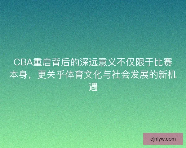 CBA重启背后的深远意义不仅限于比赛本身，更关乎体育文化与社会发展的新机遇