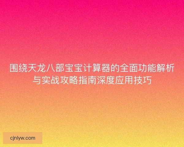 围绕天龙八部宝宝计算器的全面功能解析与实战攻略指南深度应用技巧
