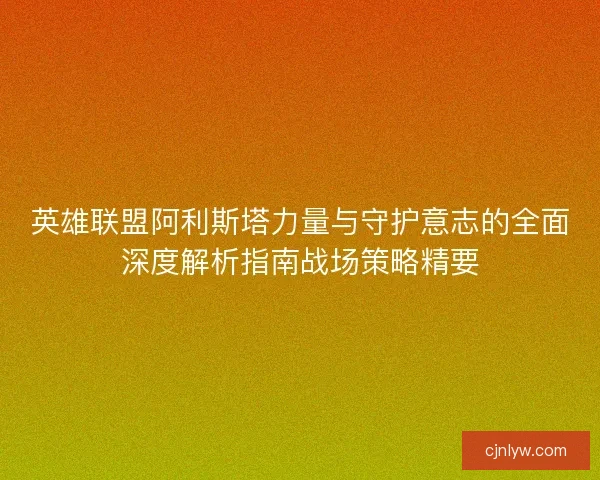 英雄联盟阿利斯塔力量与守护意志的全面深度解析指南战场策略精要
