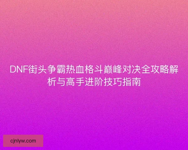 DNF街头争霸热血格斗巅峰对决全攻略解析与高手进阶技巧指南