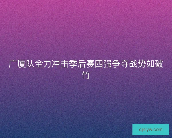 广厦队全力冲击季后赛四强争夺战势如破竹