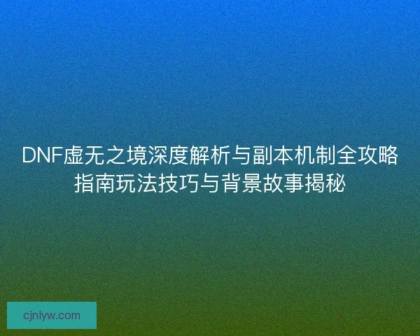 DNF虚无之境深度解析与副本机制全攻略指南玩法技巧与背景故事揭秘