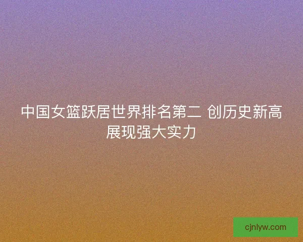 中国女篮跃居世界排名第二 创历史新高展现强大实力