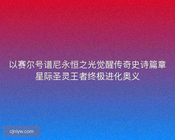 以赛尔号谱尼永恒之光觉醒传奇史诗篇章星际圣灵王者终极进化奥义
