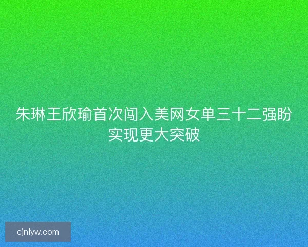 朱琳王欣瑜首次闯入美网女单三十二强盼实现更大突破